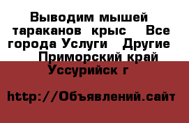 Выводим мышей ,тараканов, крыс. - Все города Услуги » Другие   . Приморский край,Уссурийск г.